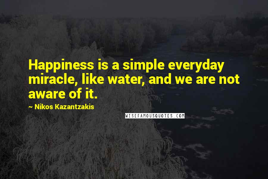 Nikos Kazantzakis quotes: Happiness is a simple everyday miracle, like water, and we are not aware of it.