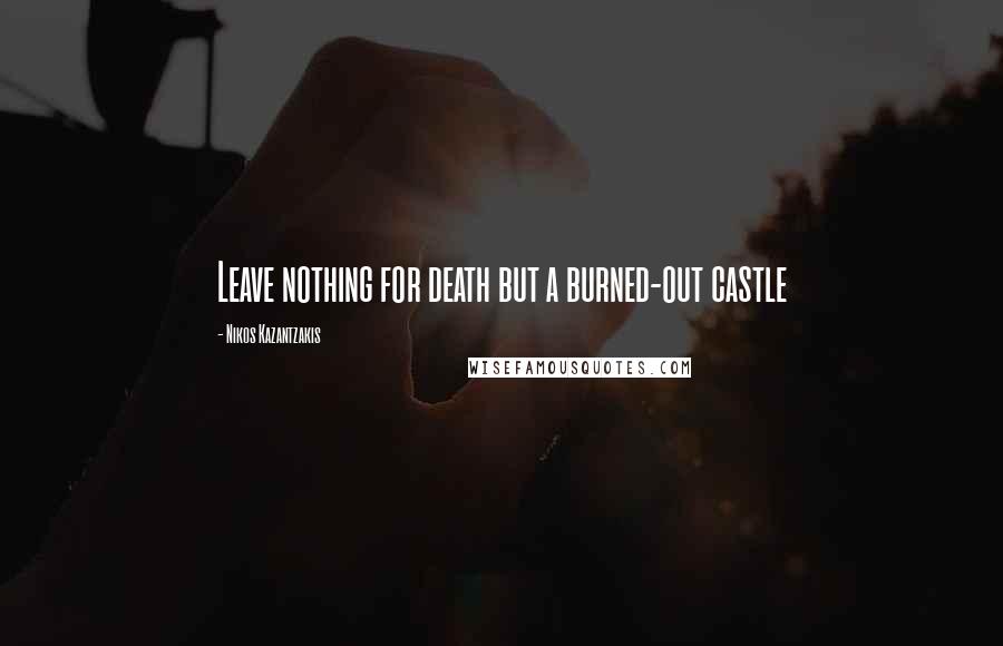 Nikos Kazantzakis quotes: Leave nothing for death but a burned-out castle