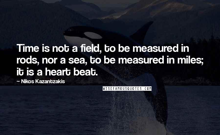 Nikos Kazantzakis quotes: Time is not a field, to be measured in rods, nor a sea, to be measured in miles; it is a heart beat.