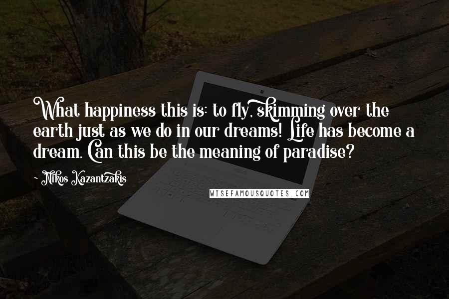 Nikos Kazantzakis quotes: What happiness this is: to fly, skimming over the earth just as we do in our dreams! Life has become a dream. Can this be the meaning of paradise?