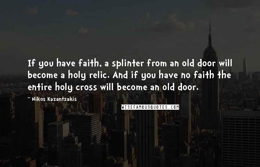 Nikos Kazantzakis quotes: If you have faith, a splinter from an old door will become a holy relic. And if you have no faith the entire holy cross will become an old door.