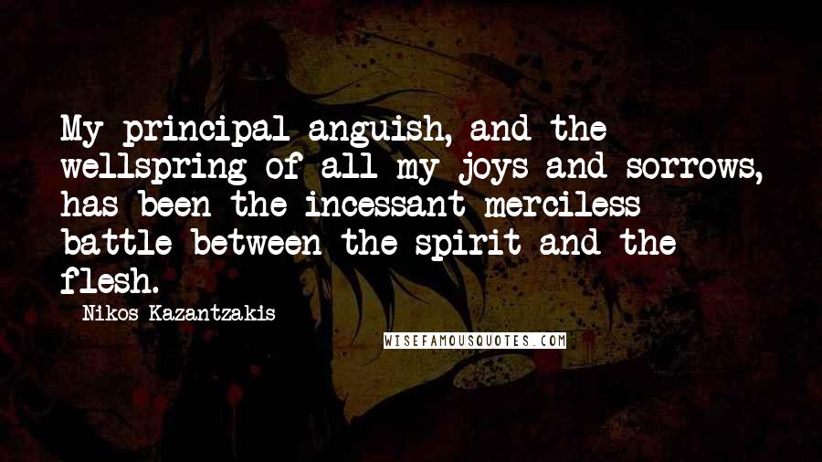 Nikos Kazantzakis quotes: My principal anguish, and the wellspring of all my joys and sorrows, has been the incessant merciless battle between the spirit and the flesh.