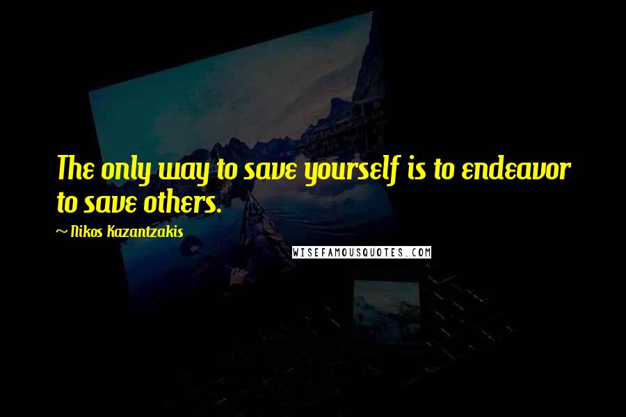 Nikos Kazantzakis quotes: The only way to save yourself is to endeavor to save others.