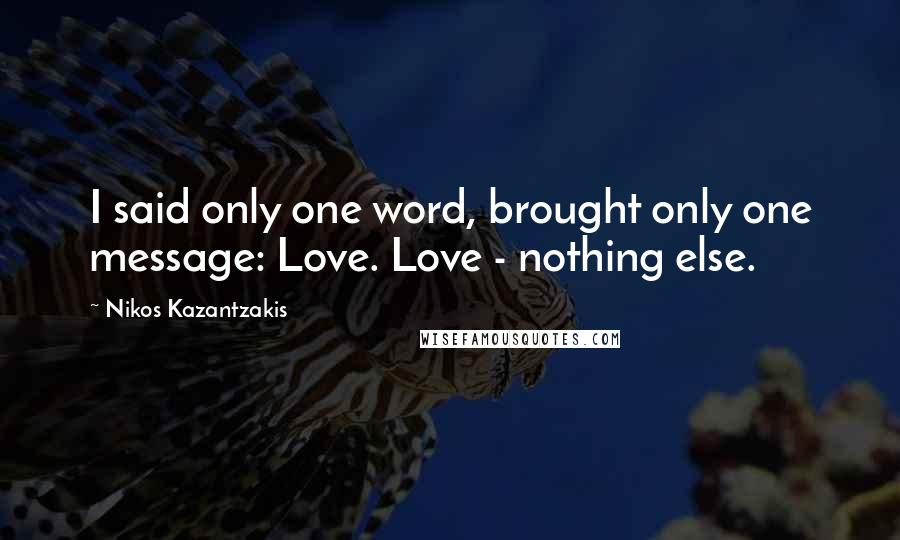 Nikos Kazantzakis quotes: I said only one word, brought only one message: Love. Love - nothing else.