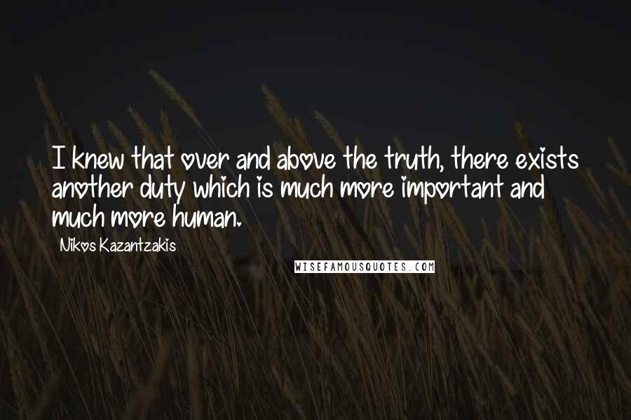 Nikos Kazantzakis quotes: I knew that over and above the truth, there exists another duty which is much more important and much more human.