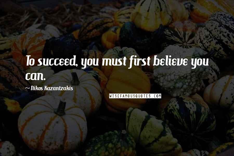 Nikos Kazantzakis quotes: To succeed, you must first believe you can.