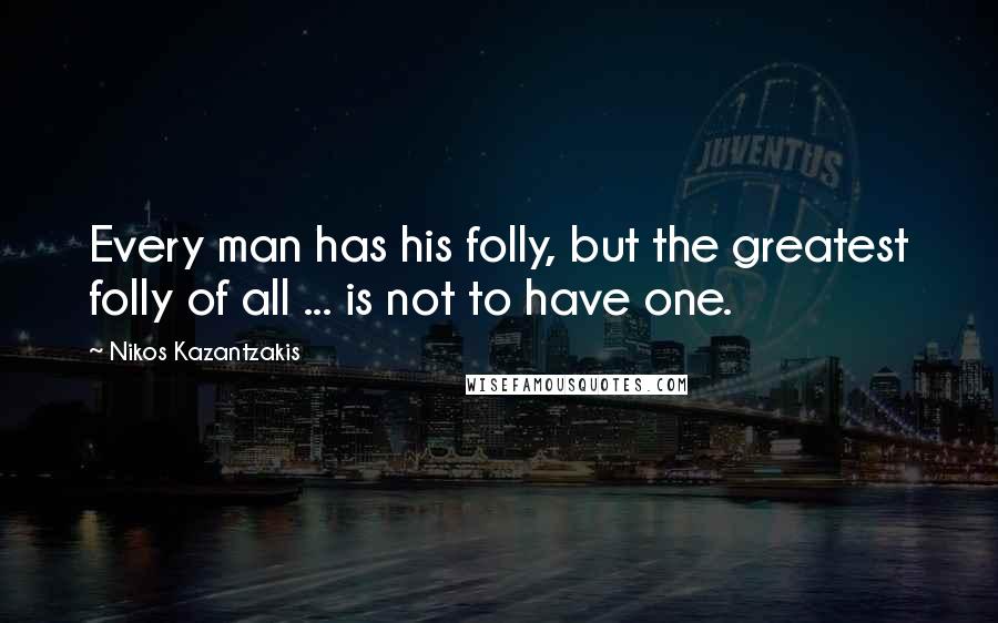 Nikos Kazantzakis quotes: Every man has his folly, but the greatest folly of all ... is not to have one.