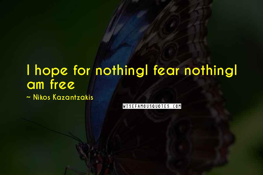 Nikos Kazantzakis quotes: I hope for nothingI fear nothingI am free