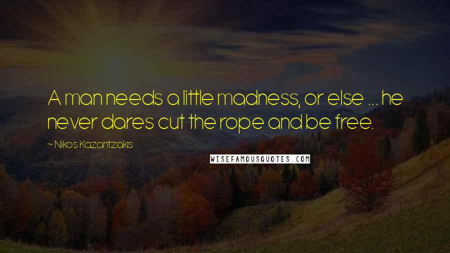 Nikos Kazantzakis quotes: A man needs a little madness, or else ... he never dares cut the rope and be free.