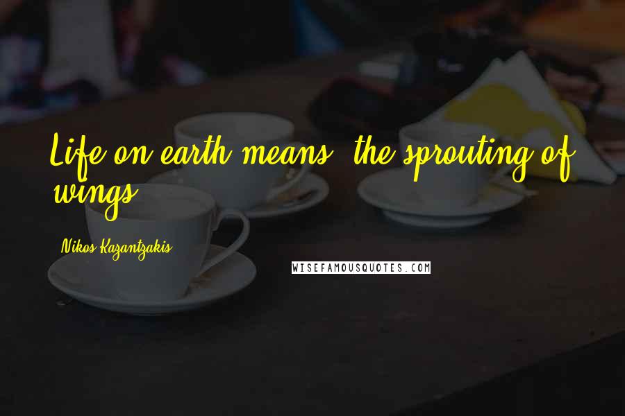 Nikos Kazantzakis quotes: Life on earth means: the sprouting of wings.