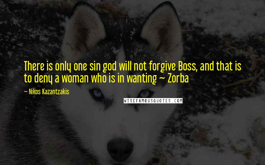 Nikos Kazantzakis quotes: There is only one sin god will not forgive Boss, and that is to deny a woman who is in wanting ~ Zorba