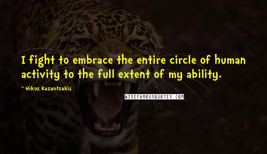 Nikos Kazantzakis quotes: I fight to embrace the entire circle of human activity to the full extent of my ability.