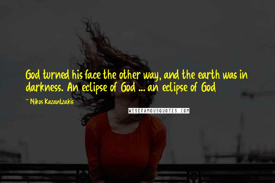 Nikos Kazantzakis quotes: God turned his face the other way, and the earth was in darkness. An eclipse of God ... an eclipse of God Nikos Kazantzakis quotes: God turned his face the other way, and the earth was in darkness. An eclipse of God ... an eclipse of God