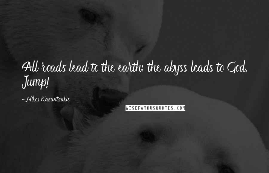 Nikos Kazantzakis quotes: All roads lead to the earth; the abyss leads to God. Jump!