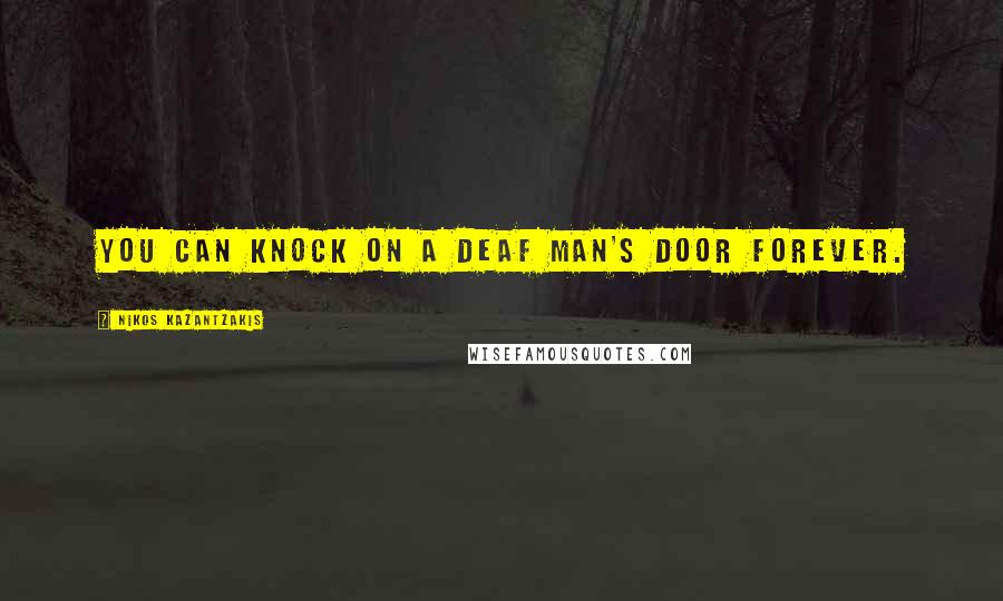 Nikos Kazantzakis quotes: You can knock on a deaf man's door forever.