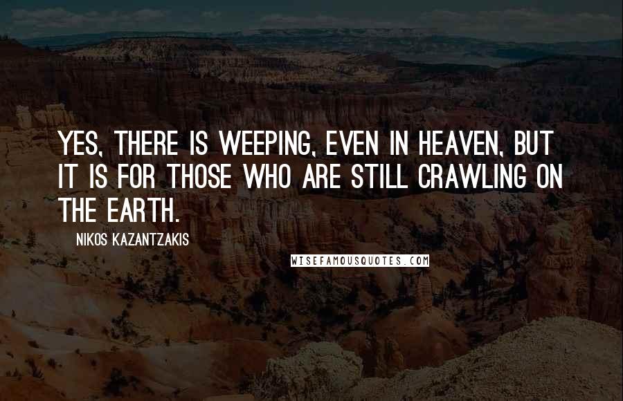 Nikos Kazantzakis quotes: Yes, there is weeping, even in heaven, but it is for those who are still crawling on the earth.