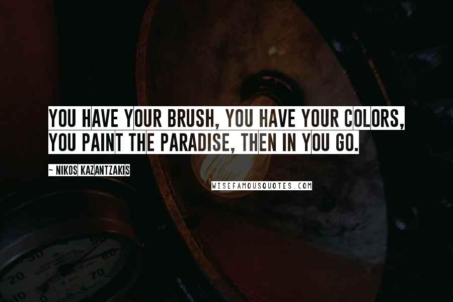 Nikos Kazantzakis quotes: You have your brush, you have your colors, you paint the paradise, then in you go.