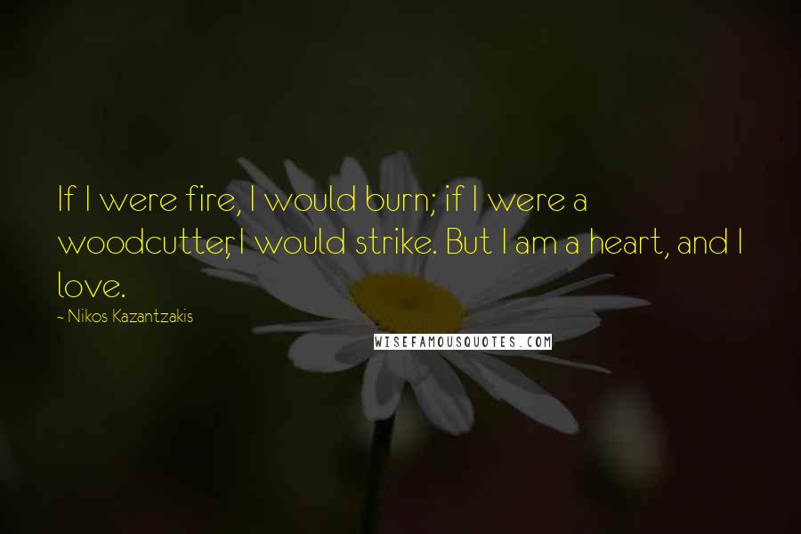 Nikos Kazantzakis quotes: If I were fire, I would burn; if I were a woodcutter, I would strike. But I am a heart, and I love.