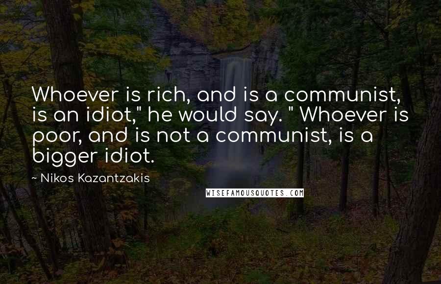 Nikos Kazantzakis quotes: Whoever is rich, and is a communist, is an idiot," he would say. " Whoever is poor, and is not a communist, is a bigger idiot.