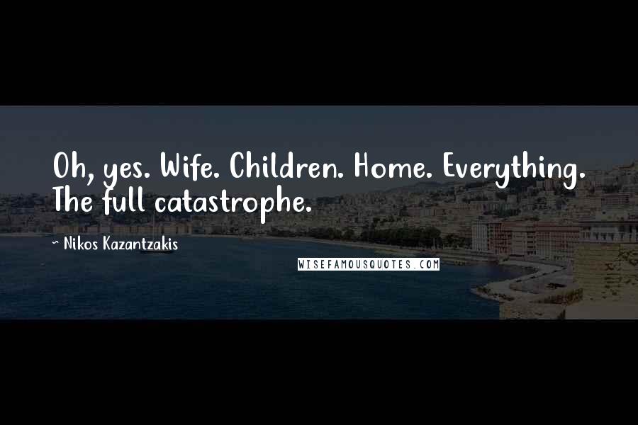 Nikos Kazantzakis quotes: Oh, yes. Wife. Children. Home. Everything. The full catastrophe.