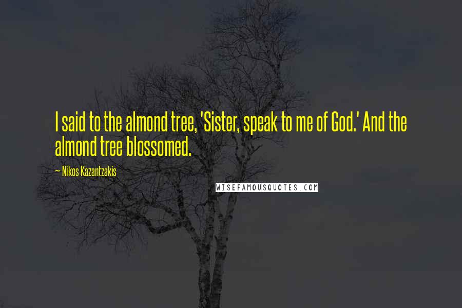 Nikos Kazantzakis quotes: I said to the almond tree, 'Sister, speak to me of God.' And the almond tree blossomed.