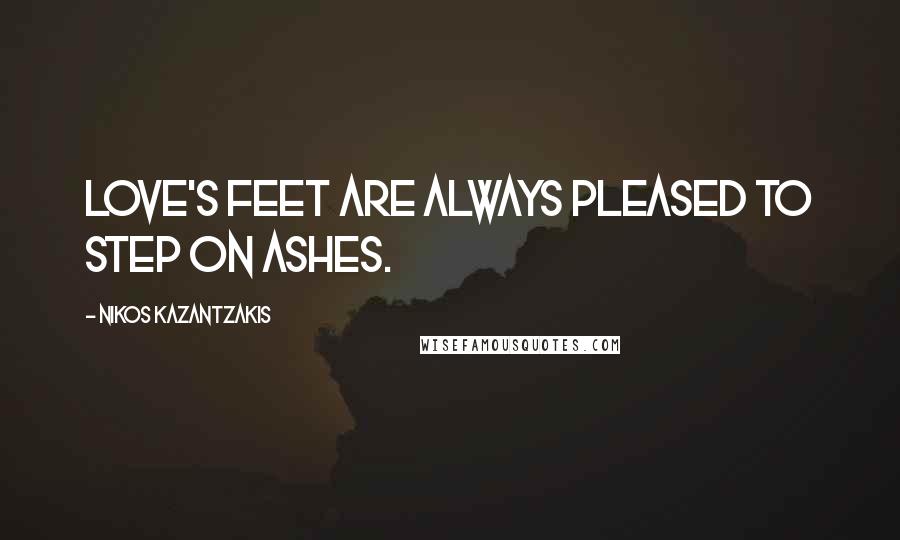 Nikos Kazantzakis quotes: Love's feet are always pleased to step on ashes.