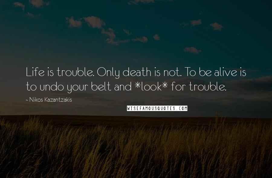 Nikos Kazantzakis quotes: Life is trouble. Only death is not. To be alive is to undo your belt and *look* for trouble.
