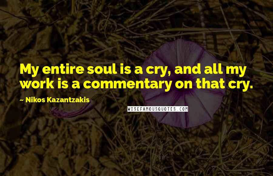 Nikos Kazantzakis quotes: My entire soul is a cry, and all my work is a commentary on that cry.