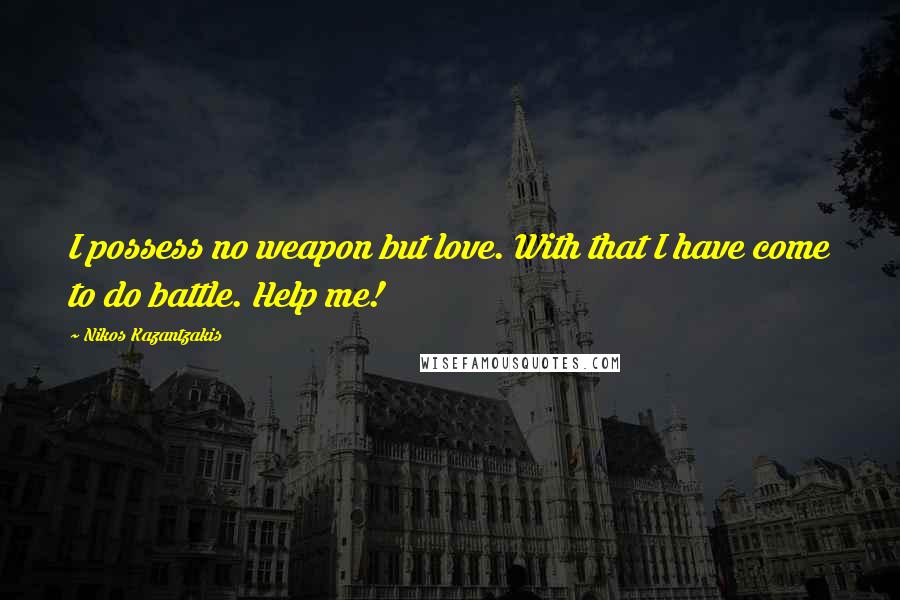 Nikos Kazantzakis quotes: I possess no weapon but love. With that I have come to do battle. Help me!