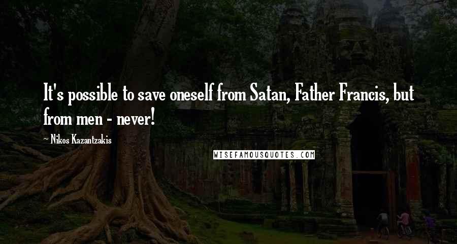 Nikos Kazantzakis quotes: It's possible to save oneself from Satan, Father Francis, but from men - never!