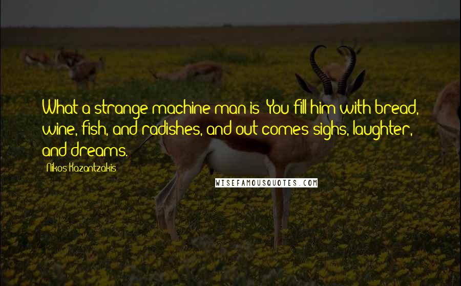 Nikos Kazantzakis quotes: What a strange machine man is! You fill him with bread, wine, fish, and radishes, and out comes sighs, laughter, and dreams.