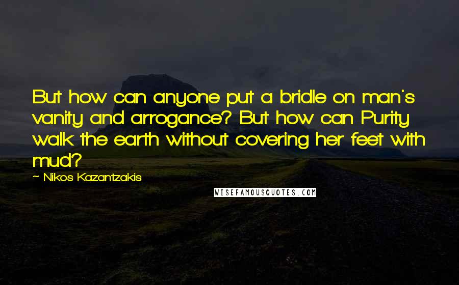 Nikos Kazantzakis quotes: But how can anyone put a bridle on man's vanity and arrogance? But how can Purity walk the earth without covering her feet with mud?