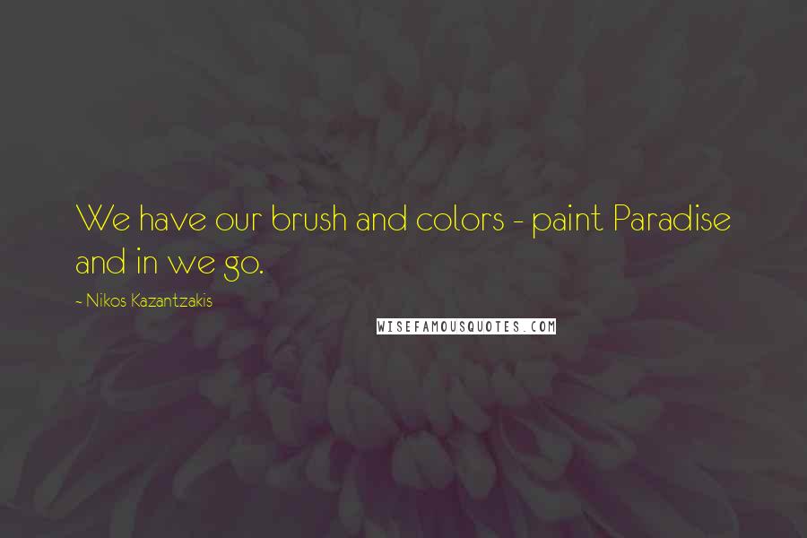 Nikos Kazantzakis quotes: We have our brush and colors - paint Paradise and in we go.