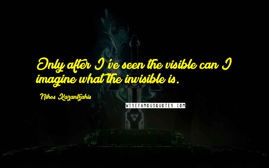 Nikos Kazantzakis quotes: Only after I've seen the visible can I imagine what the invisible is.