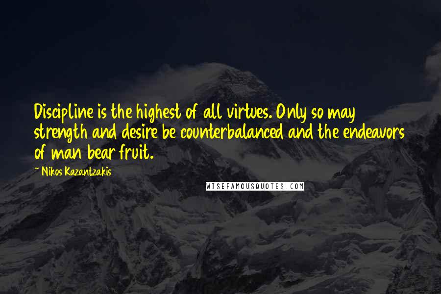 Nikos Kazantzakis quotes: Discipline is the highest of all virtues. Only so may strength and desire be counterbalanced and the endeavors of man bear fruit.