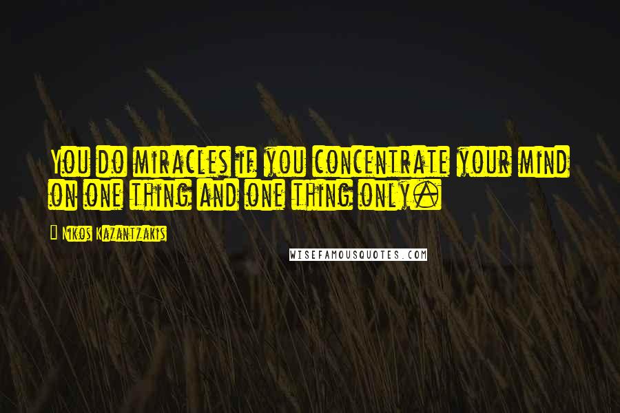 Nikos Kazantzakis quotes: You do miracles if you concentrate your mind on one thing and one thing only.