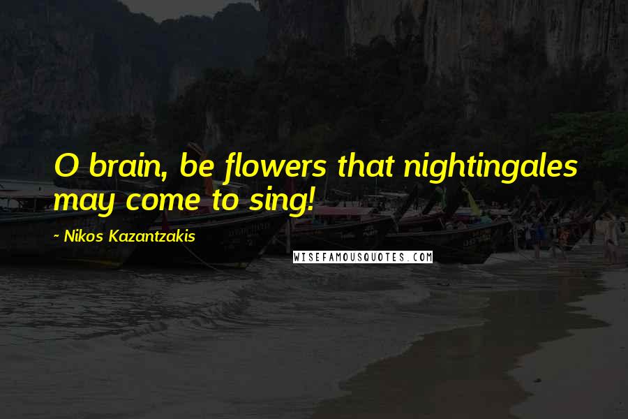 Nikos Kazantzakis quotes: O brain, be flowers that nightingales may come to sing!