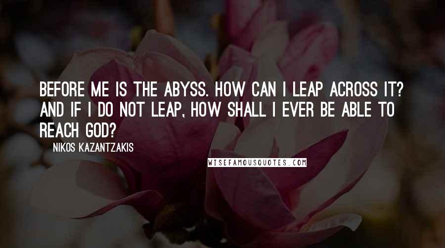 Nikos Kazantzakis quotes: Before me is the abyss. How can I leap across it? And if I do not leap, how shall I ever be able to reach God?