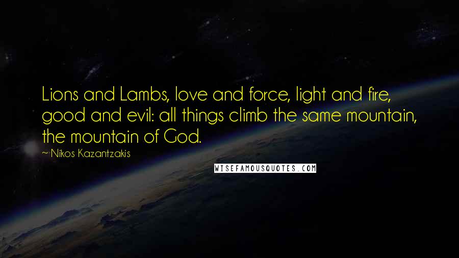 Nikos Kazantzakis quotes: Lions and Lambs, love and force, light and fire, good and evil: all things climb the same mountain, the mountain of God.