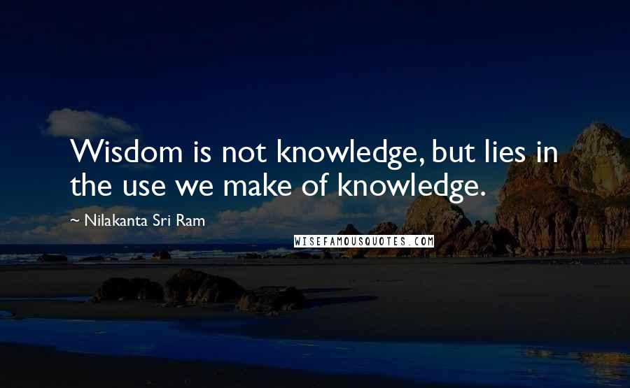 Nilakanta Sri Ram quotes: Wisdom is not knowledge, but lies in the use we make of knowledge.