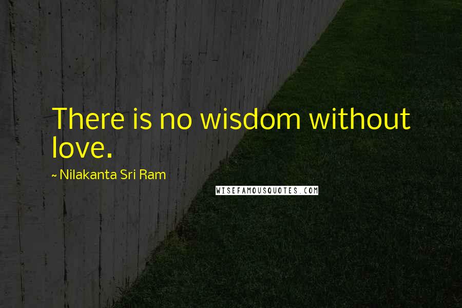 Nilakanta Sri Ram quotes: There is no wisdom without love.