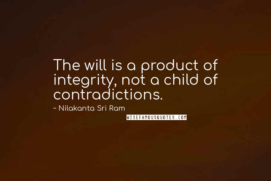 Nilakanta Sri Ram quotes: The will is a product of integrity, not a child of contradictions.