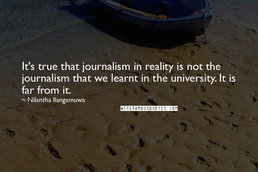 Nilantha Ilangamuwa quotes: It's true that journalism in reality is not the journalism that we learnt in the university. It is far from it.