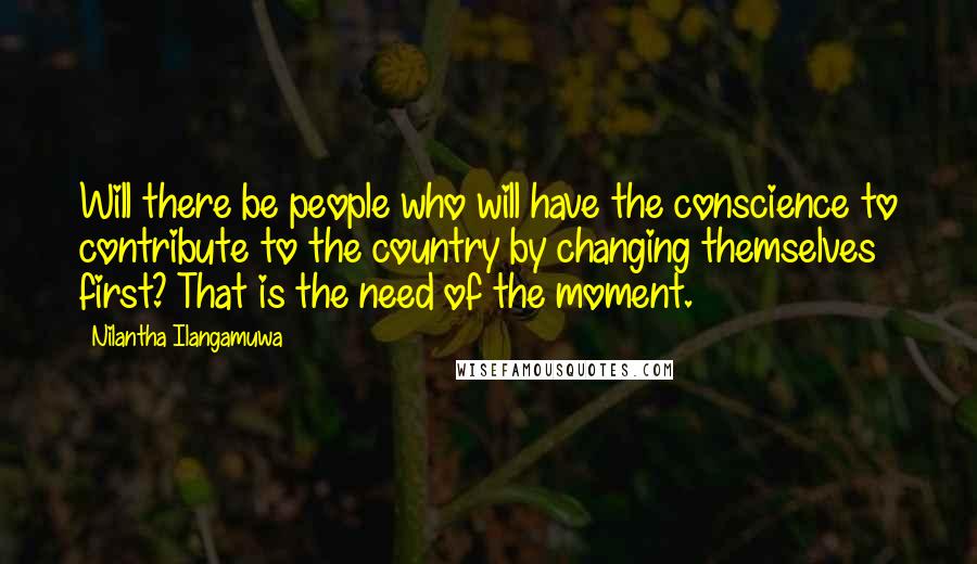 Nilantha Ilangamuwa quotes: Will there be people who will have the conscience to contribute to the country by changing themselves first? That is the need of the moment.