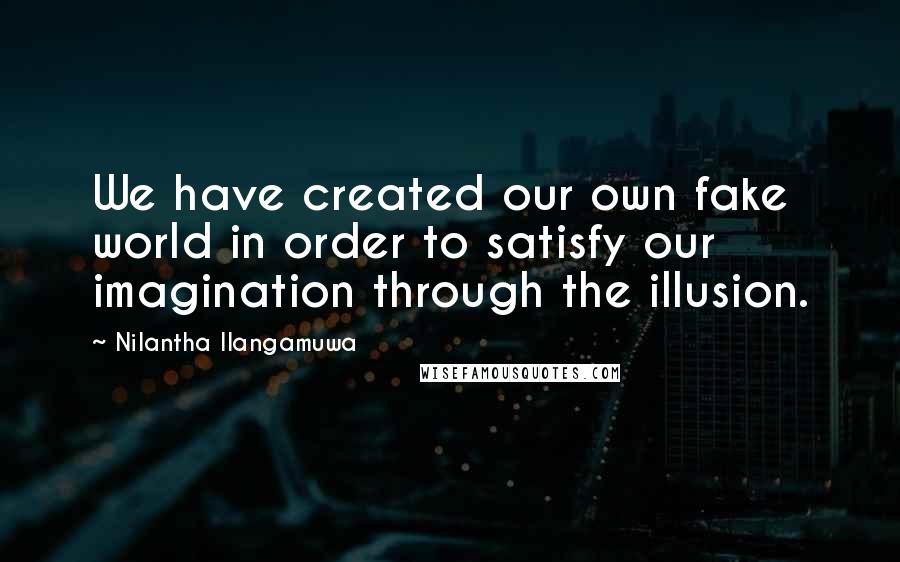 Nilantha Ilangamuwa quotes: We have created our own fake world in order to satisfy our imagination through the illusion.