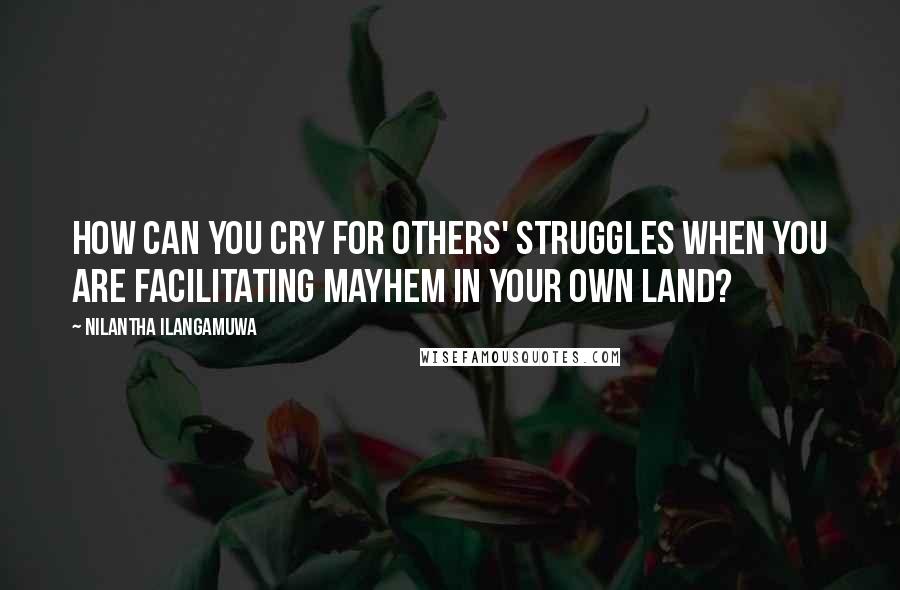 Nilantha Ilangamuwa quotes: How can you cry for others' struggles when you are facilitating mayhem in your own land?