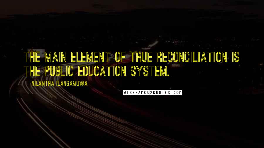 Nilantha Ilangamuwa quotes: The main element of true reconciliation is the public education system.