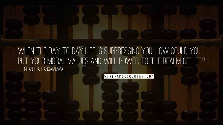 Nilantha Ilangamuwa quotes: When the day to day life is suppressing you, how could you put your moral values and will power to the realm of life?