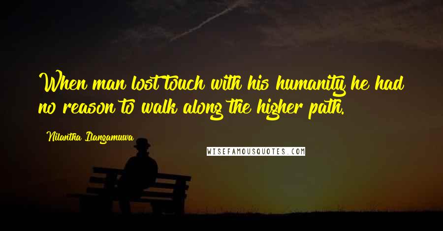 Nilantha Ilangamuwa quotes: When man lost touch with his humanity he had no reason to walk along the higher path.