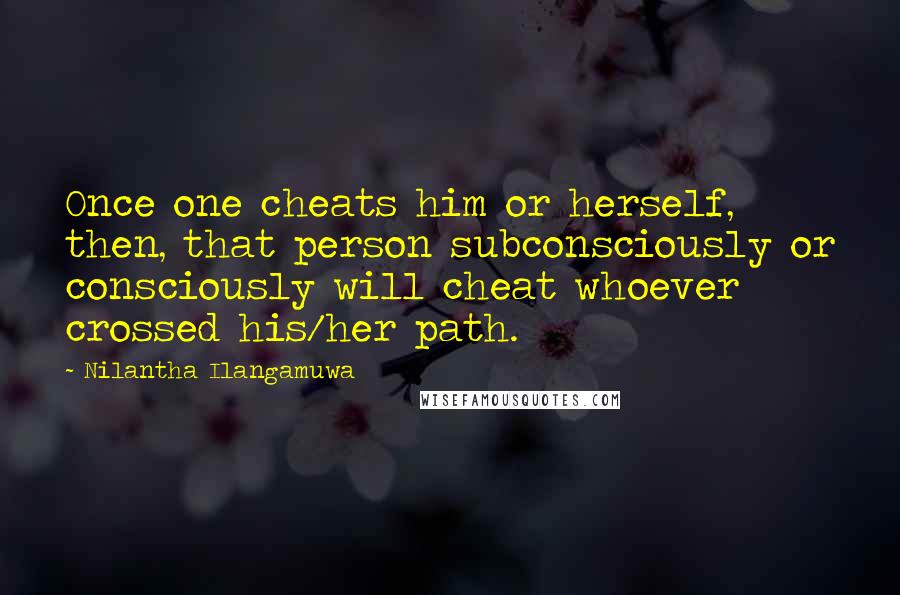 Nilantha Ilangamuwa quotes: Once one cheats him or herself, then, that person subconsciously or consciously will cheat whoever crossed his/her path.